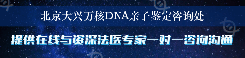 北京大兴万核DNA亲子鉴定咨询处